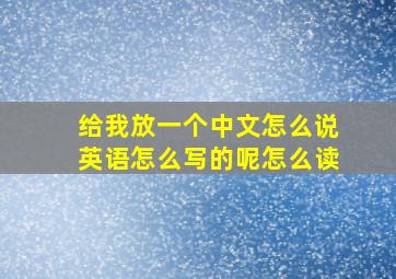 给我放一个中文怎么说英语怎么写的呢怎么读