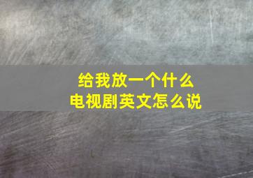 给我放一个什么电视剧英文怎么说