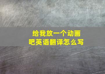 给我放一个动画吧英语翻译怎么写