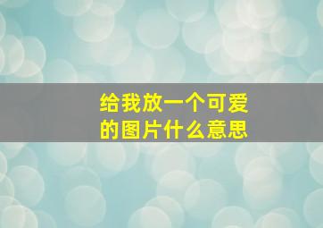 给我放一个可爱的图片什么意思