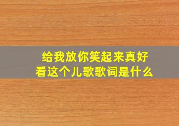 给我放你笑起来真好看这个儿歌歌词是什么