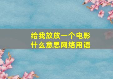 给我放放一个电影什么意思网络用语