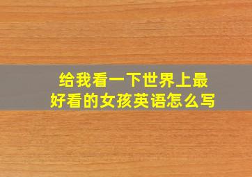 给我看一下世界上最好看的女孩英语怎么写