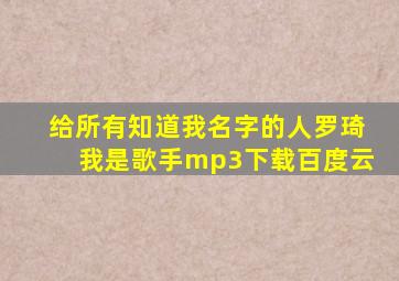 给所有知道我名字的人罗琦我是歌手mp3下载百度云