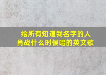 给所有知道我名字的人肖战什么时候唱的英文歌