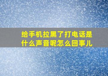 给手机拉黑了打电话是什么声音呢怎么回事儿