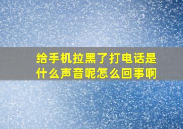 给手机拉黑了打电话是什么声音呢怎么回事啊