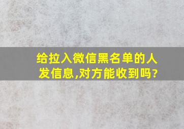 给拉入微信黑名单的人发信息,对方能收到吗?