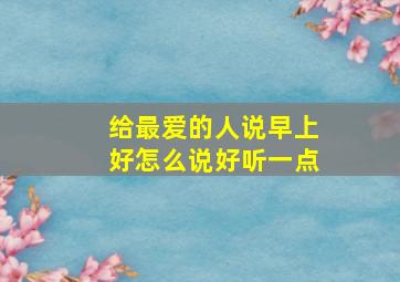 给最爱的人说早上好怎么说好听一点