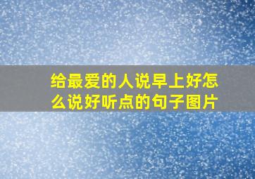 给最爱的人说早上好怎么说好听点的句子图片