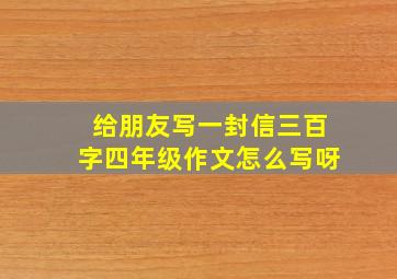 给朋友写一封信三百字四年级作文怎么写呀