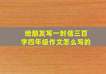 给朋友写一封信三百字四年级作文怎么写的