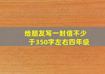 给朋友写一封信不少于350字左右四年级