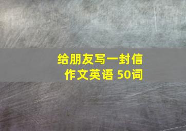 给朋友写一封信作文英语 50词