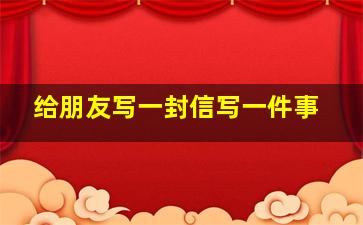 给朋友写一封信写一件事