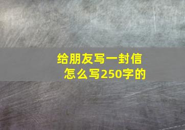 给朋友写一封信怎么写250字的