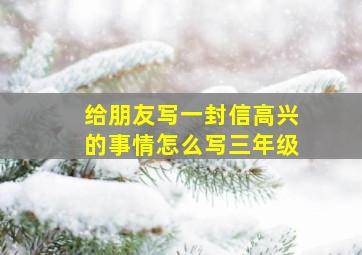 给朋友写一封信高兴的事情怎么写三年级