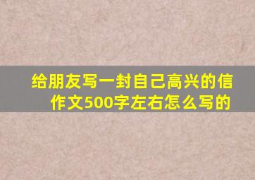 给朋友写一封自己高兴的信作文500字左右怎么写的