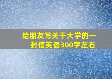 给朋友写关于大学的一封信英语300字左右