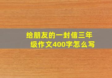 给朋友的一封信三年级作文400字怎么写