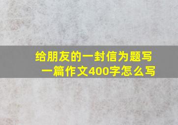 给朋友的一封信为题写一篇作文400字怎么写