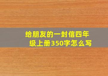 给朋友的一封信四年级上册350字怎么写