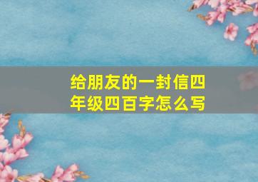 给朋友的一封信四年级四百字怎么写