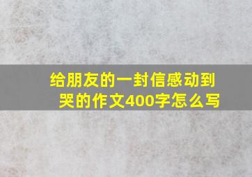 给朋友的一封信感动到哭的作文400字怎么写