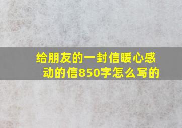 给朋友的一封信暖心感动的信850字怎么写的