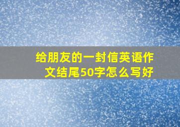 给朋友的一封信英语作文结尾50字怎么写好