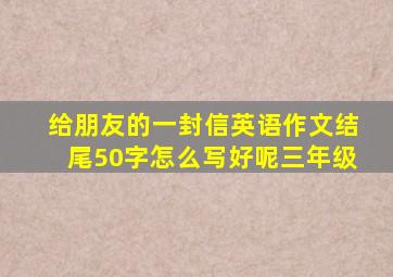 给朋友的一封信英语作文结尾50字怎么写好呢三年级