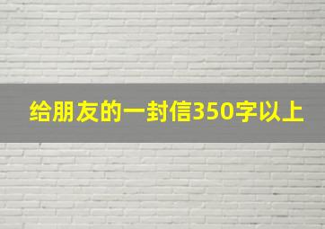 给朋友的一封信350字以上