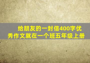 给朋友的一封信400字优秀作文就在一个班五年级上册