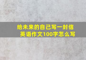 给未来的自己写一封信英语作文100字怎么写