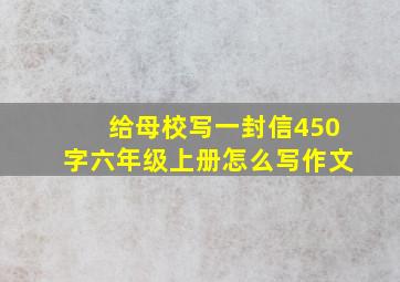 给母校写一封信450字六年级上册怎么写作文