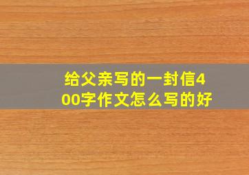 给父亲写的一封信400字作文怎么写的好