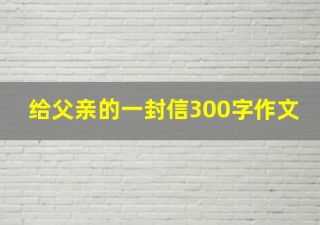 给父亲的一封信300字作文