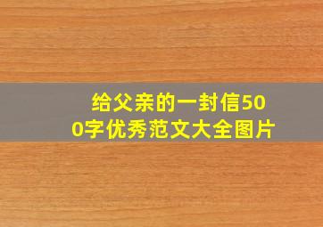 给父亲的一封信500字优秀范文大全图片