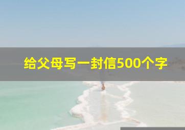 给父母写一封信500个字