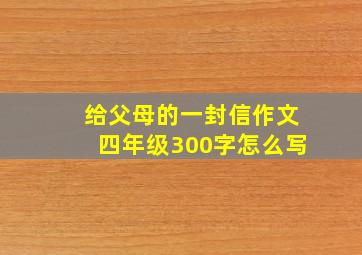 给父母的一封信作文四年级300字怎么写