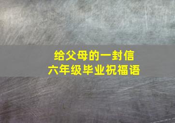 给父母的一封信六年级毕业祝福语