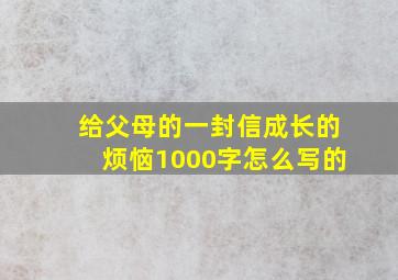 给父母的一封信成长的烦恼1000字怎么写的