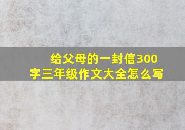 给父母的一封信300字三年级作文大全怎么写