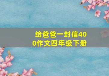 给爸爸一封信400作文四年级下册