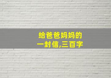 给爸爸妈妈的一封信,三百字