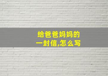 给爸爸妈妈的一封信,怎么写