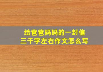 给爸爸妈妈的一封信三千字左右作文怎么写