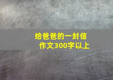 给爸爸的一封信作文300字以上