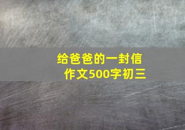 给爸爸的一封信作文500字初三