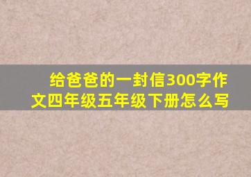 给爸爸的一封信300字作文四年级五年级下册怎么写